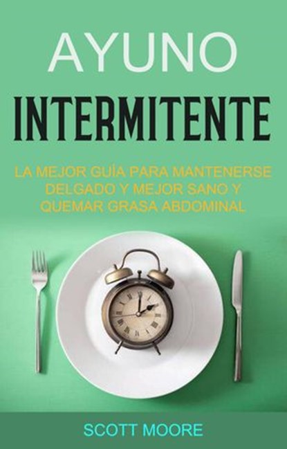 Ayuno Intermitente: La Mejor Guía Para Mantenerse Delgado Y Mejor Sano Y Quemar Grasa Abdominal, Scott Moore - Ebook - 9781071509234