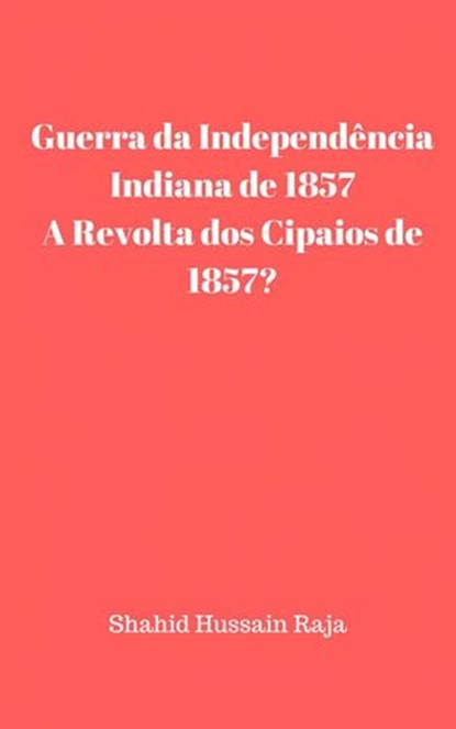 Guerra da Independência Indiana de 1857 / A Revolta dos Cipaios de 1857, Shahid Hussain Raja - Ebook - 9781071526439