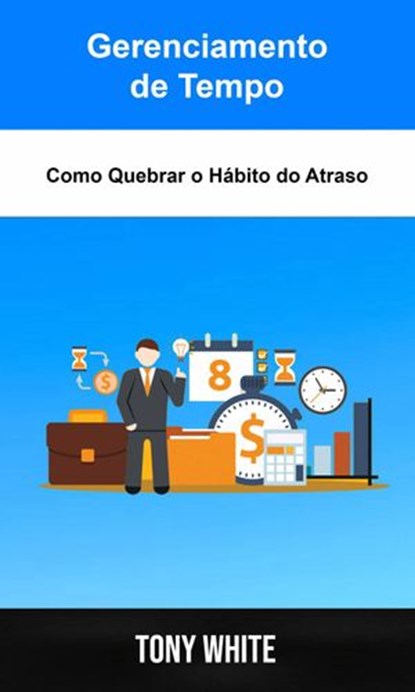 Gerenciamento de Tempo: Como Quebrar o Hábito do Atraso, Tony White - Ebook - 9781071551257