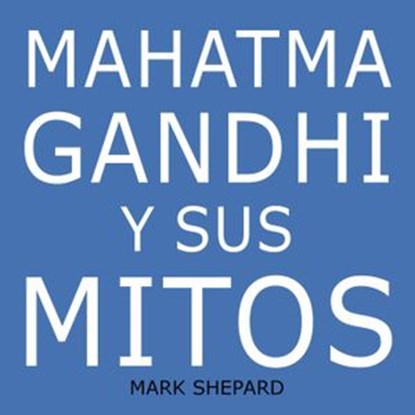Mahatma Gandhi y sus mitos: Desobediencia civil, no violencia y Satyagraha en el mundo real, Mark Shepard - Ebook - 9781071576342