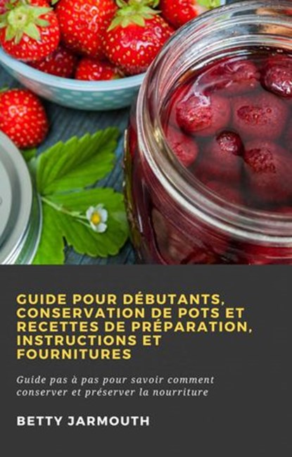 Guide pour débutants, conservation de pots et recettes de préparation, instructions et fournitures, Betty Jarmouth - Ebook - 9781071594070