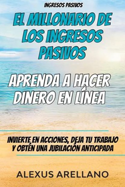 Ingresos pasivos: El millonario de los ingresos pasivos - Aprenda a hacer dinero en línea, Alexus Arellano - Ebook - 9781071595398