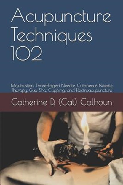 Acupuncture Techniques 102: Moxibustion, Three-Edged Needle, Cutaneous Needle Therapy, Gua Sha, Cupping, and Electroacupuncture, Catherine D. (Cat) Calhoun L. Ac - Paperback - 9781072712268