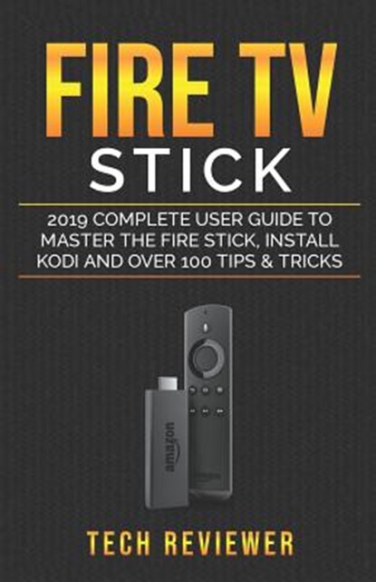 Fire TV Stick; 2019 Complete User Guide to Master the Fire Stick, Install Kodi and Over 100 Tips and Tricks, REVIEWER,  Tech - Paperback - 9781072912972
