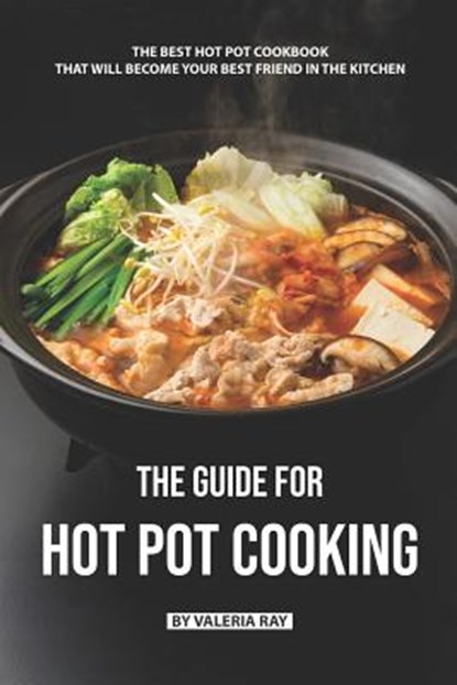 The Guide for Hot Pot Cooking: The Best Hot Pot Cookbook That Will Become Your Best Friend in The Kitchen, Valeria Ray - Paperback - 9781077629578