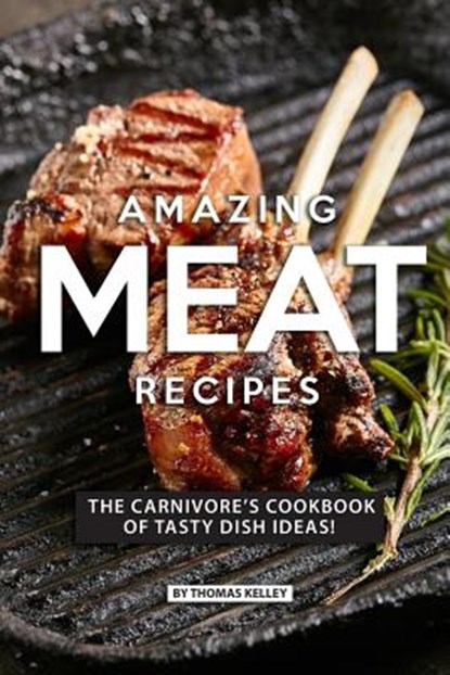 Amazing Meat Recipes: The Carnivore's Cookbook of Tasty Dish Ideas!, Thomas Kelly - Paperback - 9781077660465
