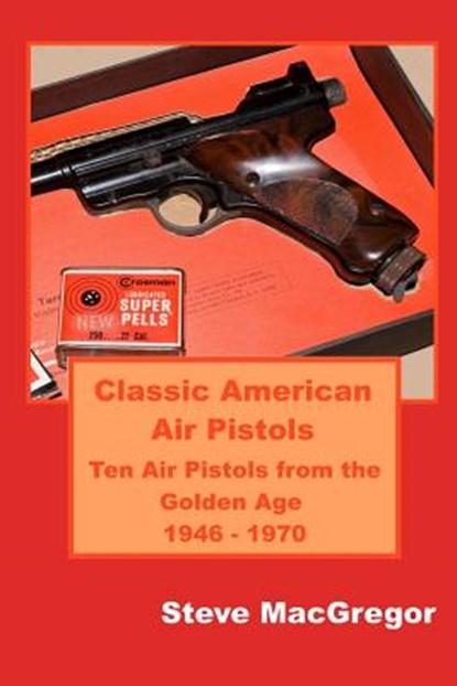 Classic American Air Pistols: Ten Air Pistols from the Golden Age 1946 - 1970, Steve MacGregor - Paperback - 9781079037869