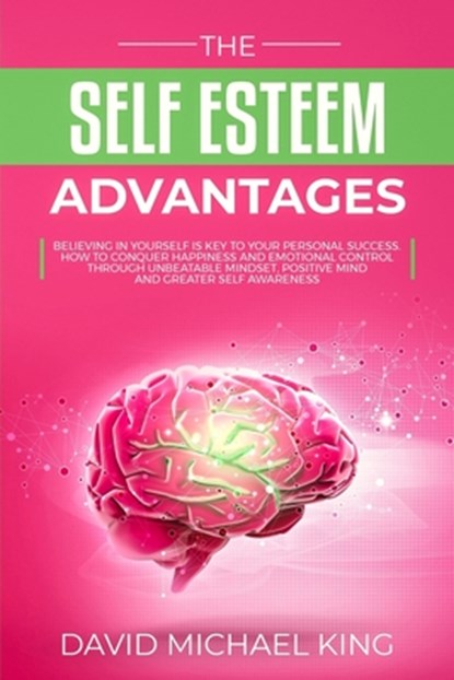 The Self Esteem Advantages: Believing in Yourself Is Key to Your Personal Success. How to Conquer Happiness and Emotional Control Through Unbeatab, David Michael King - Paperback - 9781084131224