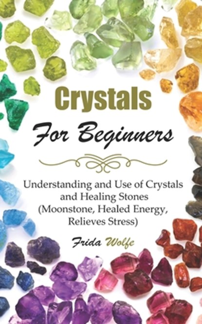 Crystals For Beginners: Understanding and Use of Crystals and Healing Stones (Moonstone, Healed Energy, Relieves Stress), Frida Wolfe - Paperback - 9781086772241