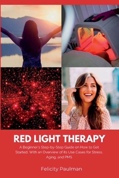 Red Light Therapy for Women: A Beginner's Step-by-Step Guide on How to Get Started, With an Overview of its Use Cases for Stress, Aging, and PMS, Felicity Paulman - Paperback - 9781088212486