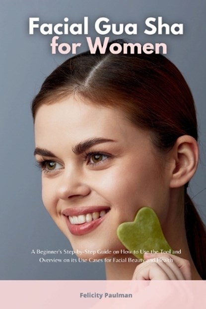 Facial Gua Sha for Women: A Beginner's Step-by-Step Guide on How to Use the Tool and Overview of its Use Cases for Facial Beauty and Health, PAULMAN,  Felicity - Paperback - 9781088294475