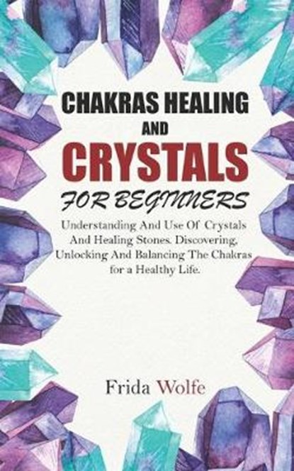 Chakras Healing And Crystals For Beginners: Understanding And Use Of Crystals And Healing Stones. Discovering, Unlocking And Balancing The Chakras for, Frida Wolfe - Paperback - 9781088845875