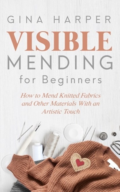 Visible Mending for Beginners: How to Mend Knitted Fabrics and Other Materials With an Artistic Touch, Gina Harper - Paperback - 9781089215622