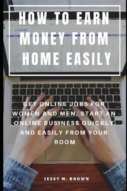 How to Earn Money from Home Easily: Get Online Jobs for Women and Men, Start an Online Business Quickly and Easily from Your Room, Jessy M. Brown - Paperback - 9781091296268