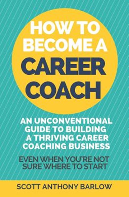 How To Become A Career Coach: An Unconventional Guide to Building a Thriving Career Coaching Business and Living Your Strengths (Even When You're No, Scott Anthony Barlow - Paperback - 9781092671927