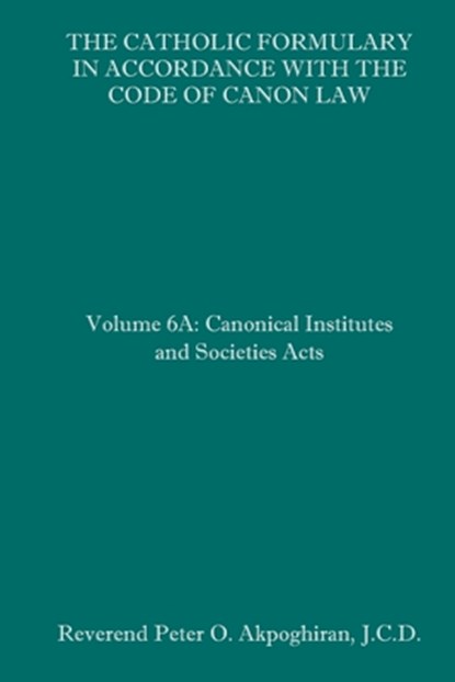The Catholic Formulary in Accordance with the Code of Canon Law: Volume 6A: Canonical Institutes and Societies Acts, Peter O. Akpoghiran J. C. D. - Paperback - 9781092744447