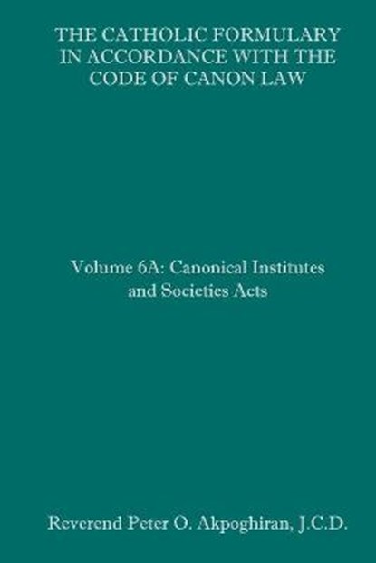 The Catholic Formulary in Accordance with the Code of Canon Law: Volume 6A: Canonical Institutes and Societies Acts, Peter O. Akpoghiran J. C. D. - Paperback - 9781092744447