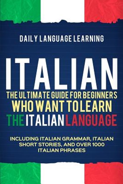 Italian: The Ultimate Guide for Beginners Who Want to Learn the Italian Language, Including Italian Grammar, Italian Short Stor, Daily Language Learning - Paperback - 9781092776318