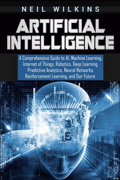 Artificial Intelligence: A Comprehensive Guide to AI, Machine Learning, Internet of Things, Robotics, Deep Learning, Predictive Analytics, Neur, Neil Wilkins - Paperback - 9781092879675