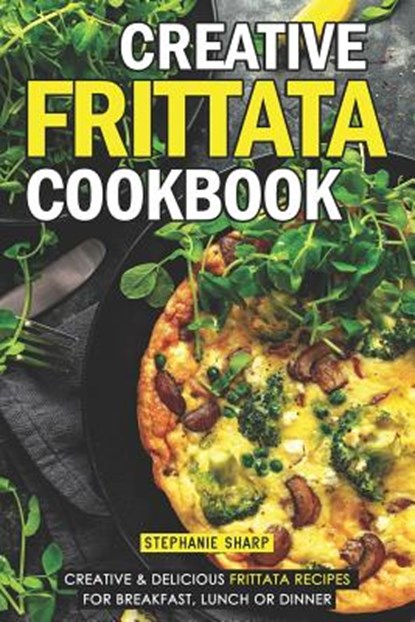 Creative Frittata Cookbook: Creative & Delicious Frittata Recipes for Breakfast, Lunch or Dinner, Stephanie Sharp - Paperback - 9781093100082