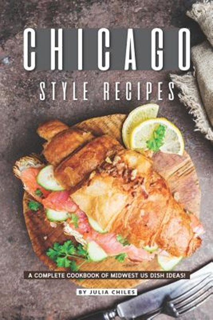 Chicago Style Recipes: A Complete Cookbook of Midwest US Dish Ideas!, Julia Chiles - Paperback - 9781095654507