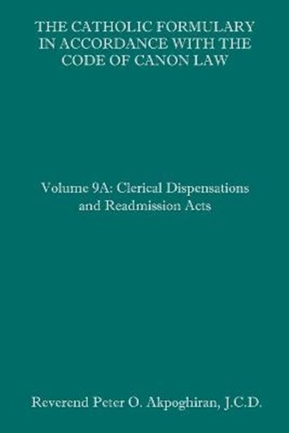 The Catholic Formulary in Accordance with the Code of Canon Law: Volume 9A: Clerical Dispensations and Readmission Acts, Peter O. Akpoghiran J. C. D. - Paperback - 9781095680353