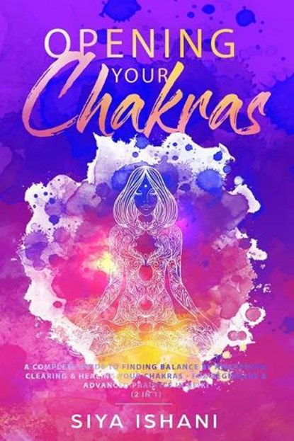 Opening your Chakras: A complete guide to finding balance by awakening, clearing & healing your chakras - For beginners & advanced practice, ISHANI,  Siya - Paperback - 9781095686874