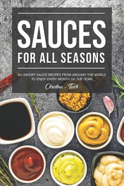 Sauces for All Seasons: 40 Savory Sauce Recipes from Around the World to enjoy every Month of the Year!, Christina Tosch - Paperback - 9781096946748