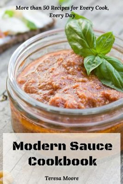 Modern Sauce Cookbook: More than 50 Recipes for Every Cook, Every Day, Teresa Moore - Paperback - 9781097734580