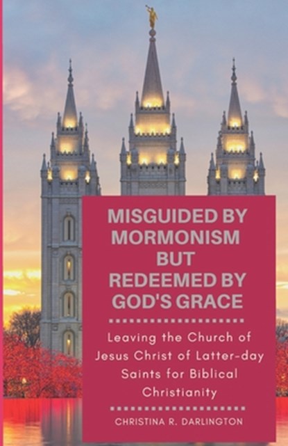 Misguided By Mormonism But Redeemed By God's Grace: Leaving the Church of Jesus Christ of Latter-day Saints for Biblical Christianity, Christina R. Darlington - Paperback - 9781099787812