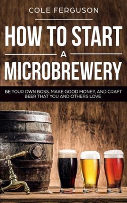 How to Start a Microbrewery: Be Your Own Boss, Make Good Money, and Craft Beer That You and Others Love, Cole Ferguson - Paperback - 9781099921551