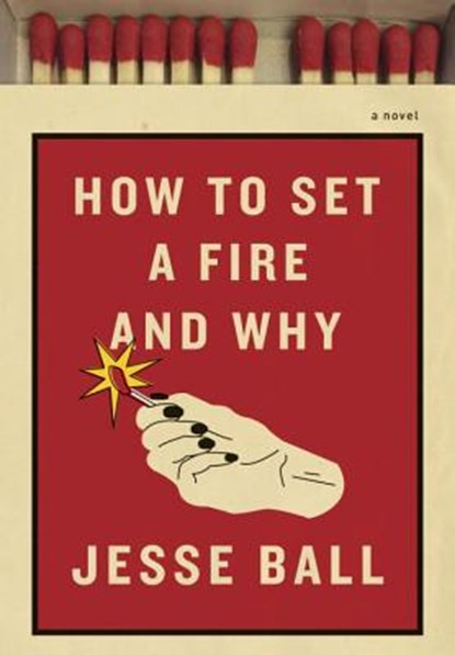 How to set a fire and why, Ball j - Gebonden Gebonden - 9781101870570