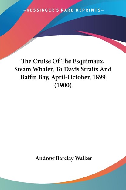 The Cruise Of The Esquimaux, Steam Whaler, To Davis Straits And Baffin Bay, April-October, 1899 (1900), Andrew Barclay Walker - Paperback - 9781104385866