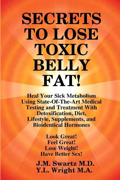 SECRETS to LOSE TOXIC BELLY FAT! Heal Your Sick Metabolism Using State-Of-The-Art Medical Testing and Treatment With Detoxification, Diet, Lifestyle, Supplements, and Bioidentical Hormones, J M Swartz ; Y L Wright M a - Paperback - 9781105811982