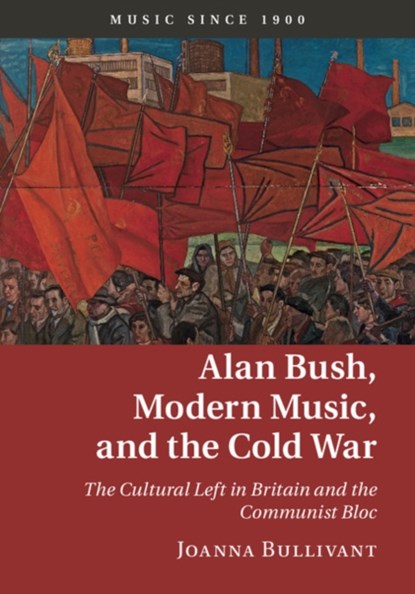 Alan Bush, Modern Music, and the Cold War, Joanna (University of Oxford) Bullivant - Gebonden - 9781107033368