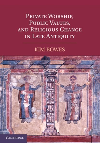 Private Worship, Public Values, and Religious Change in Late Antiquity, KIM (ASSISTANT PROFESSOR,  University of Pennsylvania) Bowes - Paperback - 9781107400498