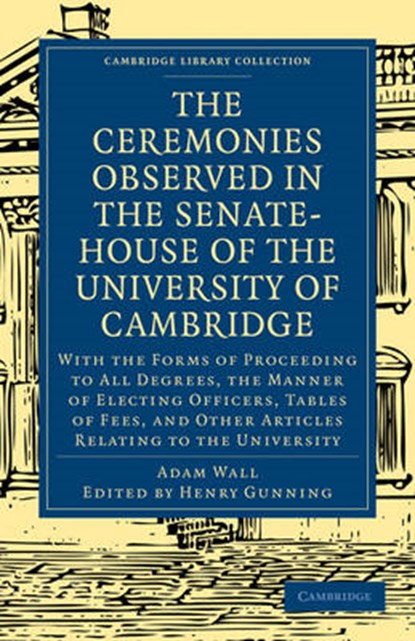 The Ceremonies Observed in the Senate-House of the University of Cambridge, Adam Wall ; Henry Gunning - Paperback - 9781108001243