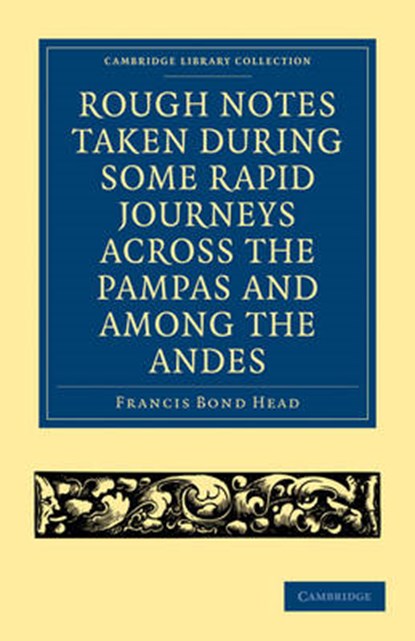 Rough Notes Taken during some Rapid Journeys across the Pampas and among the Andes, Sir Francis Bond Head - Paperback - 9781108001618