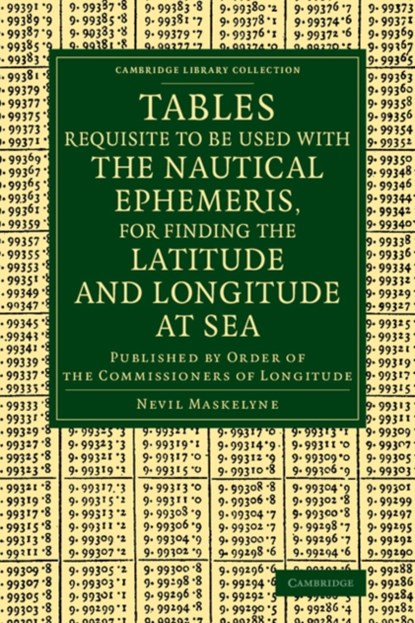 Tables Requisite to Be Used with the Nautical Ephemeris, for Finding the Latitude and Longitude at Sea, Nevil Maskelyne - Paperback - 9781108068925