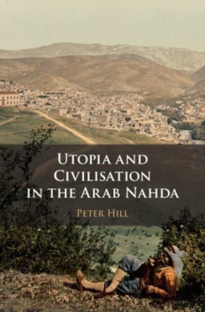 Utopia and Civilisation in the Arab Nahda, Peter Hill - Paperback - 9781108740562