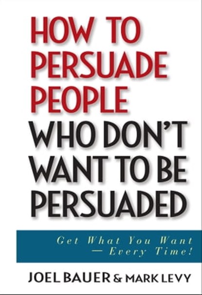 How to Persuade People Who Don't Want to be Persuaded, Joel Bauer ; Mark Levy - Ebook - 9781118040102