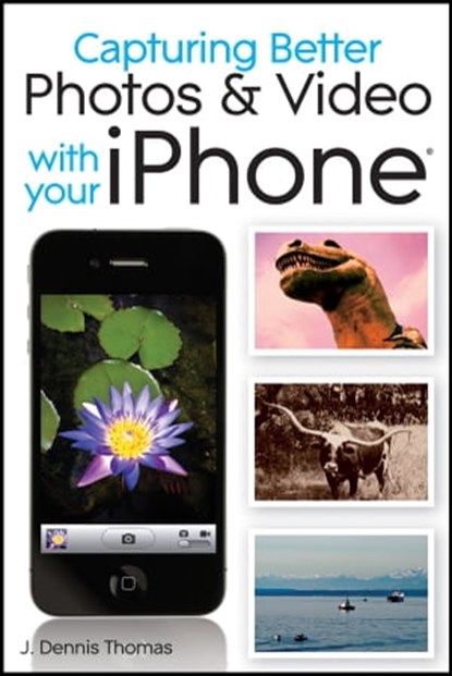 Capturing Better Photos and Video with your iPhone, J. Dennis Thomas - Ebook - 9781118058428