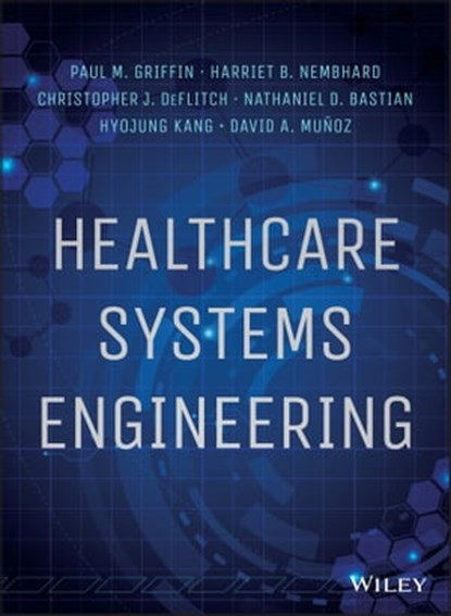 Healthcare Systems Engineering, Paul M. Griffin ; Harriet B. Nembhard ; Christopher J. DeFlitch ; Nathaniel D. Bastian ; Hyojung Kang ; David A. Munoz - Ebook - 9781118971093