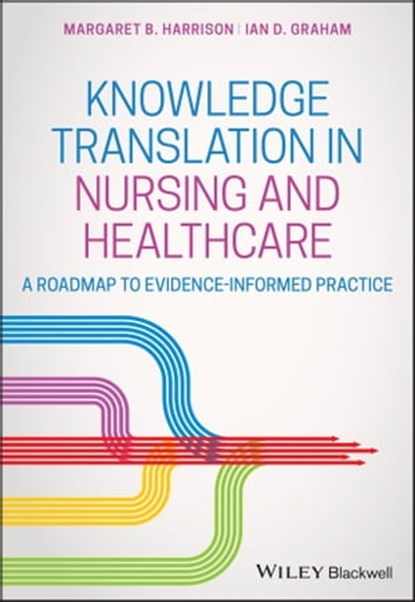 Knowledge Translation in Nursing and Healthcare, Margaret B. Harrison ; Ian D. Graham - Ebook - 9781119123323