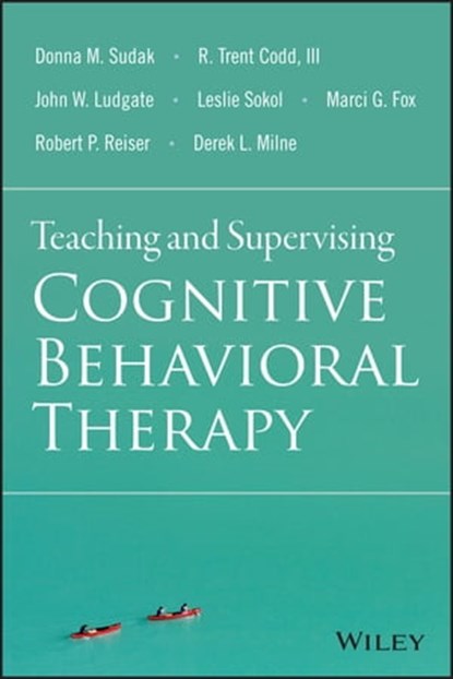 Teaching and Supervising Cognitive Behavioral Therapy, Donna M. Sudak ; R. Trent Codd III ; John W. Ludgate ; Leslie Sokol ; Marci G. Fox ; Robert P. Reiser ; Derek L. Milne - Ebook - 9781119179788