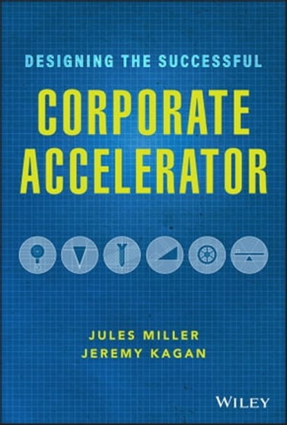 Designing the Successful Corporate Accelerator, Jules Miller ; Jeremy Kagan - Ebook - 9781119709053