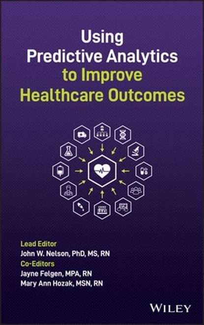 Using Predictive Analytics to Improve Healthcare Outcomes, John W. Nelson ; Jayne Felgen ; Mary Ann Hozak - Ebook - 9781119747802