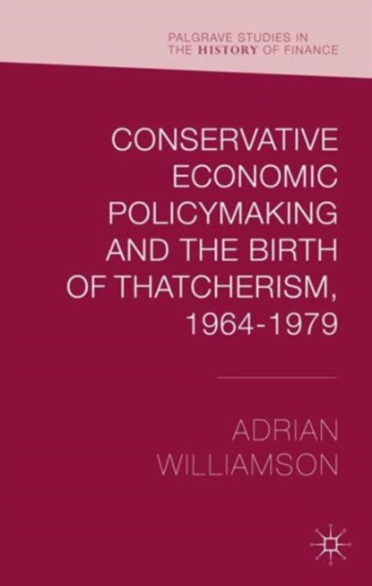 Conservative Economic Policymaking and the Birth of Thatcherism, 1964-1979, Adrian Williamson - Gebonden - 9781137460257