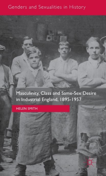 Masculinity, Class and Same-Sex Desire in Industrial England, 1895-1957, Helen Smith - Gebonden - 9781137470980