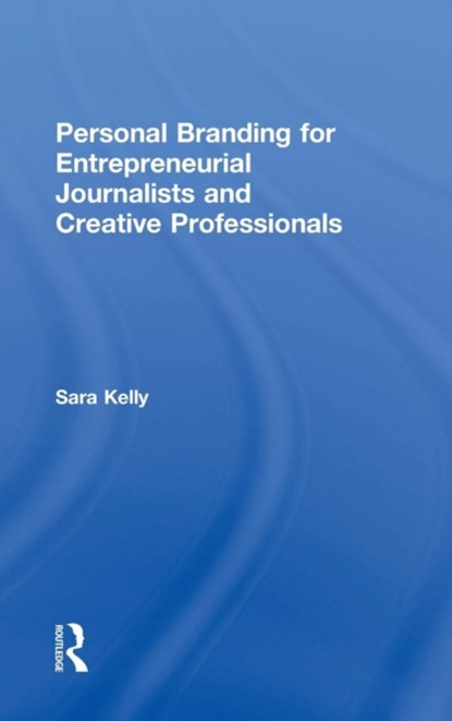 Personal Branding for Entrepreneurial Journalists and Creative Professionals, SARA (NATIONAL UNIVERSITY,  USA) Kelly - Gebonden - 9781138218468